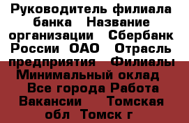 Руководитель филиала банка › Название организации ­ Сбербанк России, ОАО › Отрасль предприятия ­ Филиалы › Минимальный оклад ­ 1 - Все города Работа » Вакансии   . Томская обл.,Томск г.